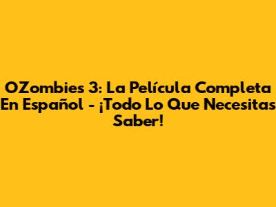 OZombies 3: La Película Completa En Español - ¡Todo Lo Que Necesitas Saber!