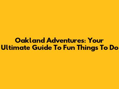 Oakland Adventures: Your Ultimate Guide To Fun Things To Do