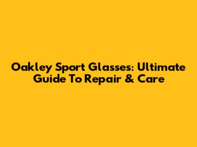 Oakley Sport Glasses: Ultimate Guide To Repair & Care