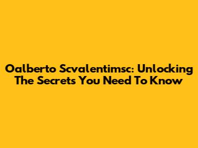 Oalberto Scvalentimsc: Unlocking The Secrets You Need To Know