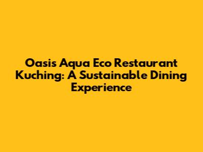 Oasis Aqua Eco Restaurant Kuching: A Sustainable Dining Experience