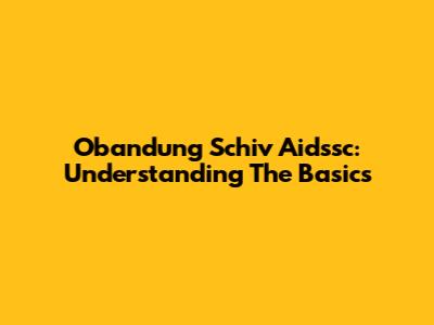 Obandung Schiv Aidssc: Understanding The Basics