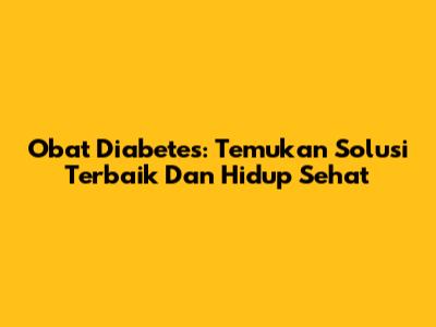 Obat Diabetes: Temukan Solusi Terbaik Dan Hidup Sehat