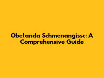 Obelanda Schmenangissc: A Comprehensive Guide