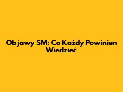 Objawy SM: Co Każdy Powinien Wiedzieć