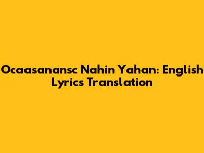 Ocaasanansc Nahin Yahan: English Lyrics Translation