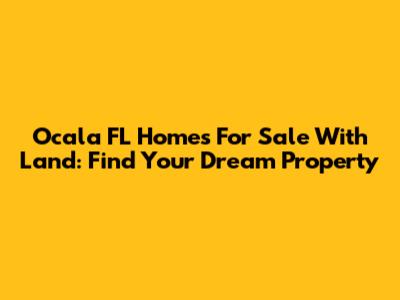 Ocala FL Homes For Sale With Land: Find Your Dream Property