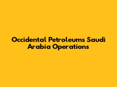 Occidental Petroleum's Saudi Arabia Operations