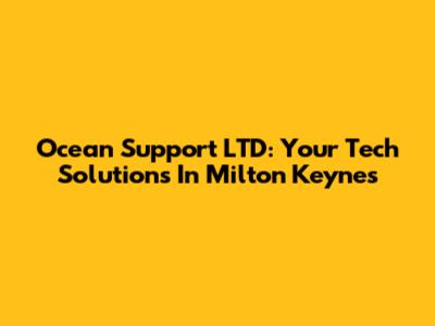 Ocean Support LTD: Your Tech Solutions In Milton Keynes