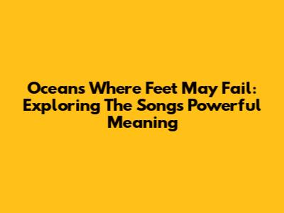 Oceans Where Feet May Fail: Exploring The Song's Powerful Meaning