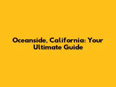 Oceanside, California: Your Ultimate Guide