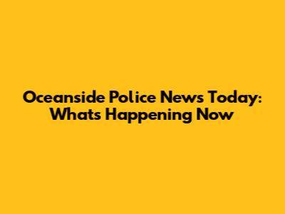 Oceanside Police News Today: What's Happening Now
