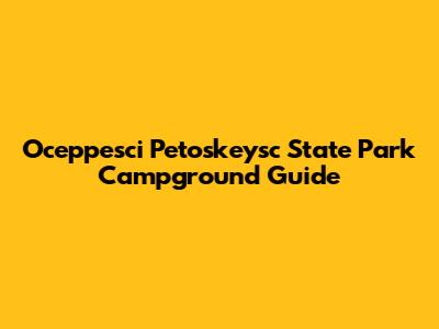 Oceppesci Petoskeysc State Park Campground Guide