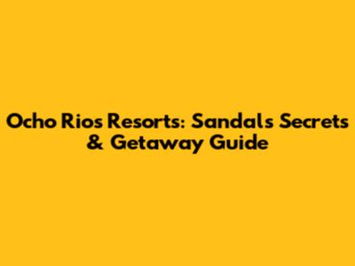 Ocho Rios Resorts: Sandals Secrets & Getaway Guide
