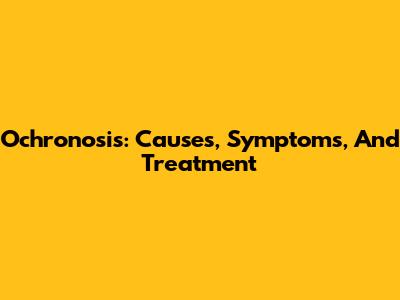 Ochronosis: Causes, Symptoms, And Treatment