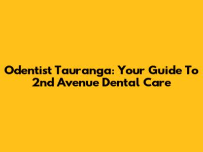 Odentist Tauranga: Your Guide To 2nd Avenue Dental Care