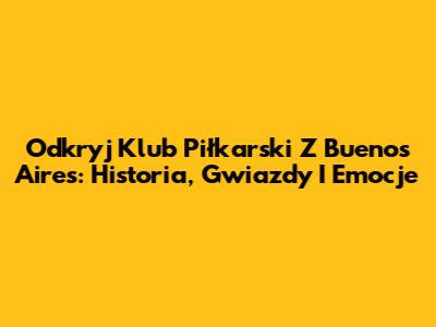 Odkryj Klub Piłkarski Z Buenos Aires: Historia, Gwiazdy I Emocje