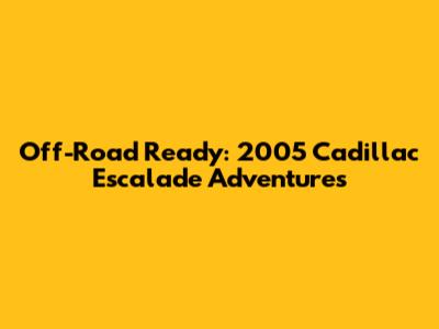 Off-Road Ready: 2005 Cadillac Escalade Adventures