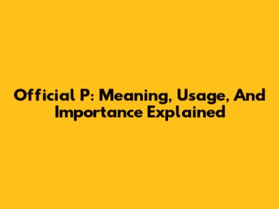 Official P: Meaning, Usage, And Importance Explained