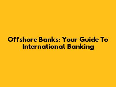 Offshore Banks: Your Guide To International Banking