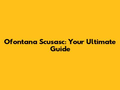 Ofontana Scusasc: Your Ultimate Guide