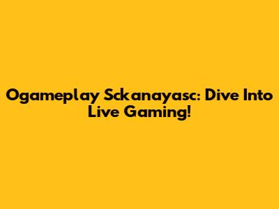 Ogameplay Sckanayasc: Dive Into Live Gaming!