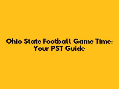 Ohio State Football Game Time: Your PST Guide