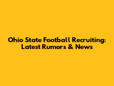 Ohio State Football Recruiting: Latest Rumors & News