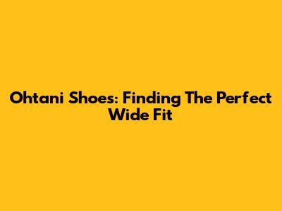 Ohtani Shoes: Finding The Perfect Wide Fit