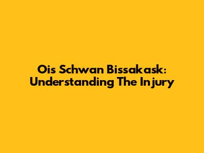 Ois Schwan Bissakask: Understanding The Injury