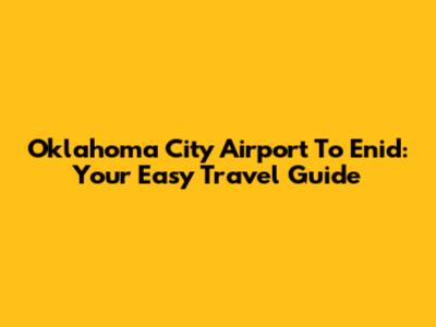 Oklahoma City Airport To Enid: Your Easy Travel Guide