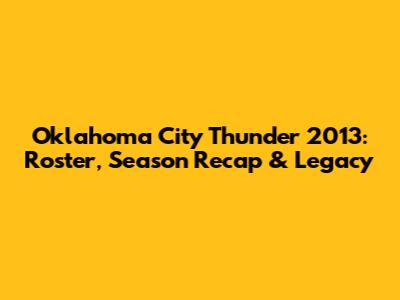 Oklahoma City Thunder 2013: Roster, Season Recap & Legacy