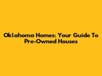 Oklahoma Homes: Your Guide To Pre-Owned Houses