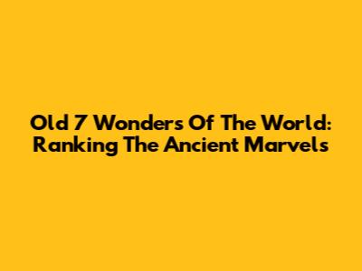 Old 7 Wonders Of The World: Ranking The Ancient Marvels