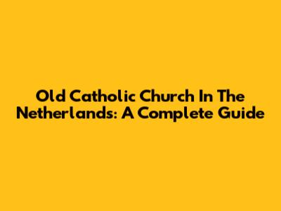 Old Catholic Church In The Netherlands: A Complete Guide