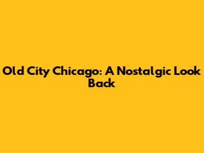 Old City Chicago: A Nostalgic Look Back