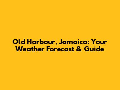 Old Harbour, Jamaica: Your Weather Forecast & Guide