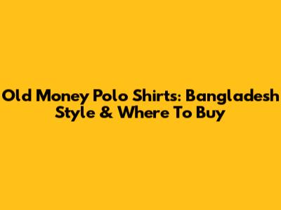 Old Money Polo Shirts: Bangladesh Style & Where To Buy