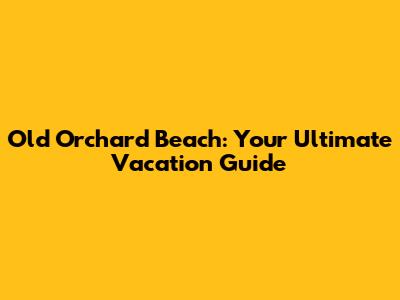Old Orchard Beach: Your Ultimate Vacation Guide