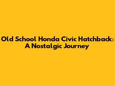Old School Honda Civic Hatchback: A Nostalgic Journey