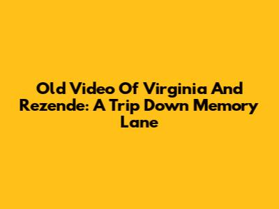 Old Video Of Virginia And Rezende: A Trip Down Memory Lane