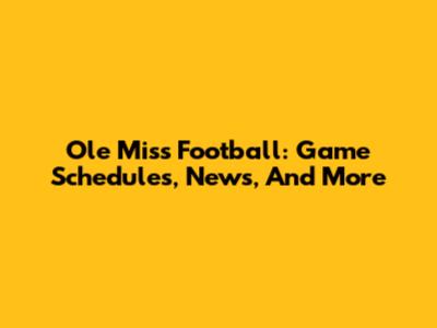 Ole Miss Football: Game Schedules, News, And More