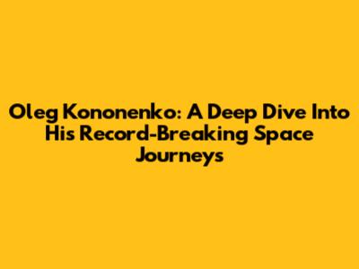 Oleg Kononenko: A Deep Dive Into His Record-Breaking Space Journeys