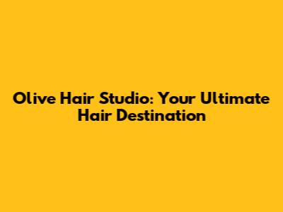 Olive Hair Studio: Your Ultimate Hair Destination