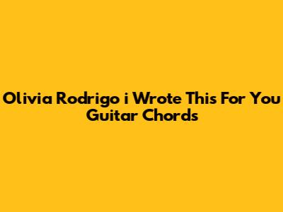 Olivia Rodrigo 'i Wrote This For You' Guitar Chords