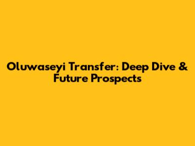 Oluwaseyi Transfer: Deep Dive & Future Prospects