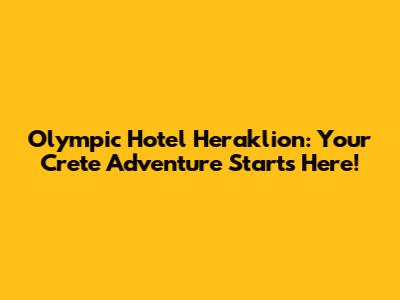 Olympic Hotel Heraklion: Your Crete Adventure Starts Here!