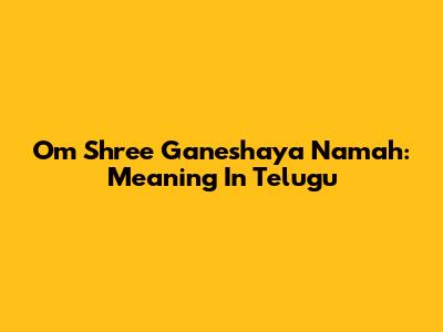 Om Shree Ganeshaya Namah: Meaning In Telugu
