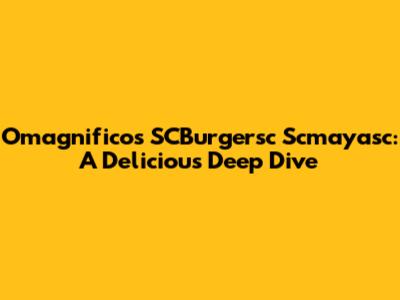 Omagnificos SCBurgersc Scmayasc: A Delicious Deep Dive