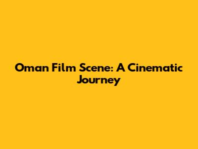 Oman Film Scene: A Cinematic Journey
